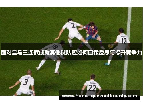 面对皇马三连冠成就其他球队应如何自我反思与提升竞争力