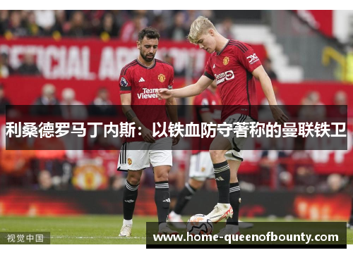 利桑德罗马丁内斯:以铁血防守著称的曼联铁卫 利桑德罗马丁内斯:以铁血防守著称的曼联铁卫