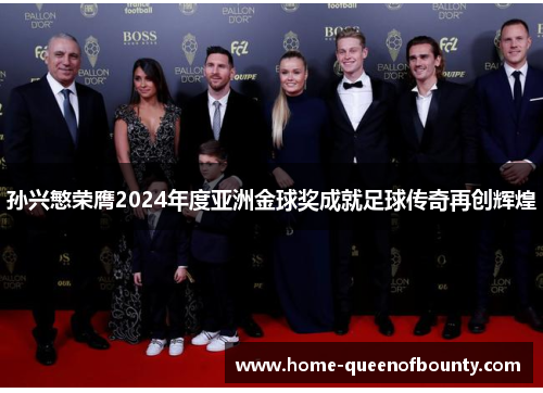 孙兴慜荣膺2024年度亚洲金球奖成就足球传奇再创辉煌