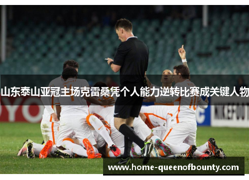 山东泰山亚冠主场克雷桑凭个人能力逆转比赛成关键人物