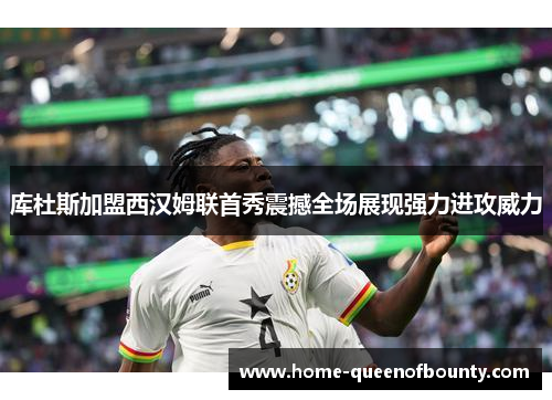 库杜斯加盟西汉姆联首秀震撼全场展现强力进攻威力 库杜斯加盟西汉姆联首秀震撼全场展现强力进攻威力