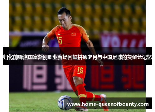 归化前锋洛国富渐别职业赛场回望拼搏岁月与中国足球的复杂长记忆 归化前锋洛国富渐别职业赛场回望拼搏岁月与中国足球的复杂长记忆