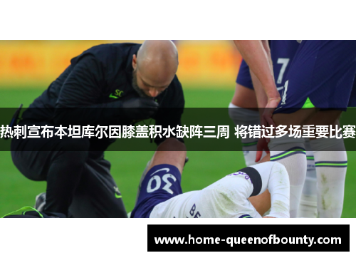 热刺宣布本坦库尔因膝盖积水缺阵三周 将错过多场重要比赛
