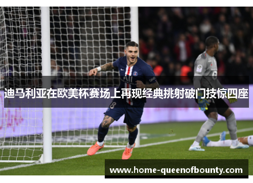 迪马利亚在欧美杯赛场上再现经典挑射破门技惊四座