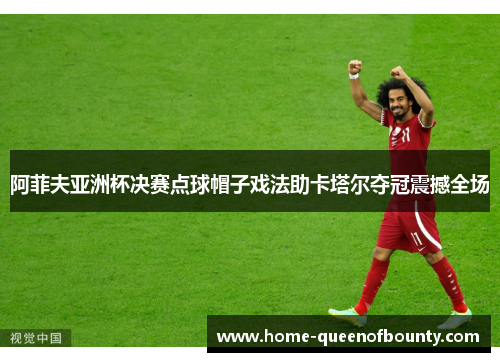 阿菲夫亚洲杯决赛点球帽子戏法助卡塔尔夺冠震撼全场 阿菲夫亚洲杯决赛点球帽子戏法助卡塔尔夺冠震撼全场