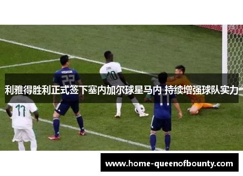 利雅得胜利正式签下塞内加尔球星马内 持续增强球队实力 利雅得胜利正式签下塞内加尔球星马内 持续增强球队实力